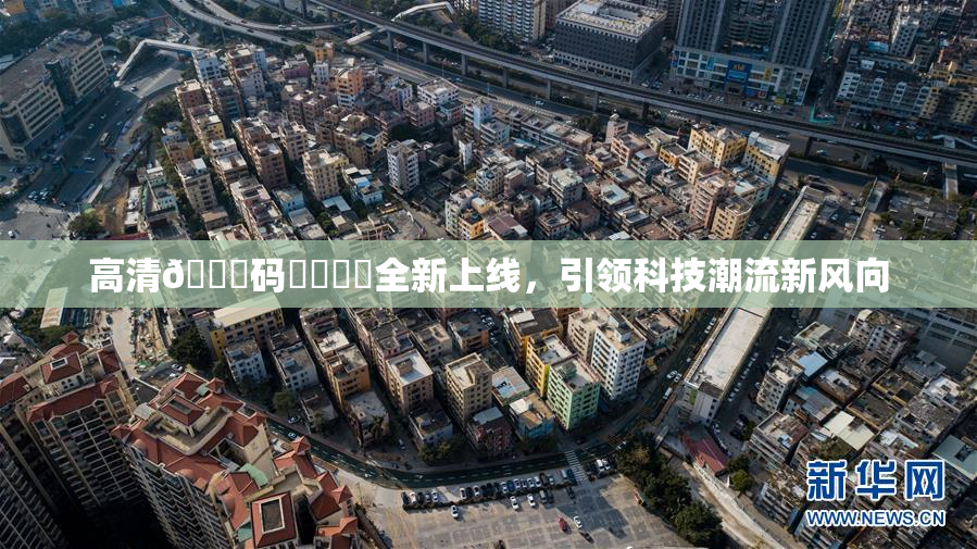 高清🈚码❌‌❌‌全新上线，引领科技潮流新风向