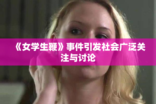 《女学生鞭》事件引发社会广泛关注与讨论