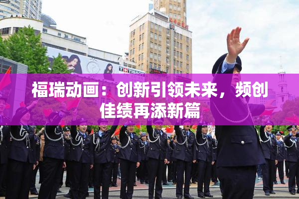 福瑞动画：创新引领未来，频创佳绩再添新篇