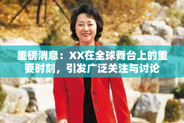 重磅消息：XX在全球舞台上的重要时刻，引发广泛关注与讨论