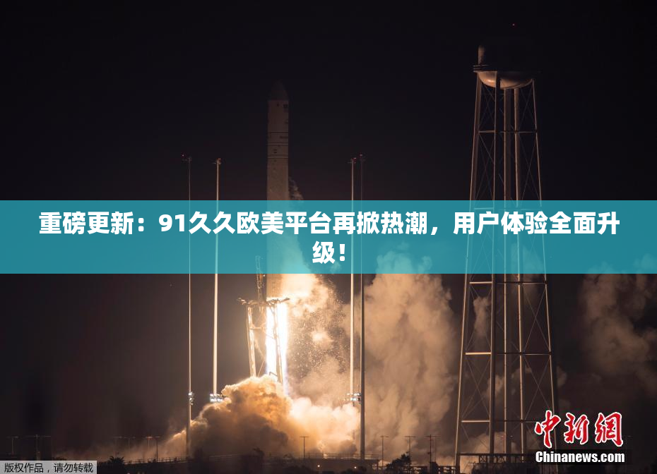 重磅更新：91久久欧美平台再掀热潮，用户体验全面升级！