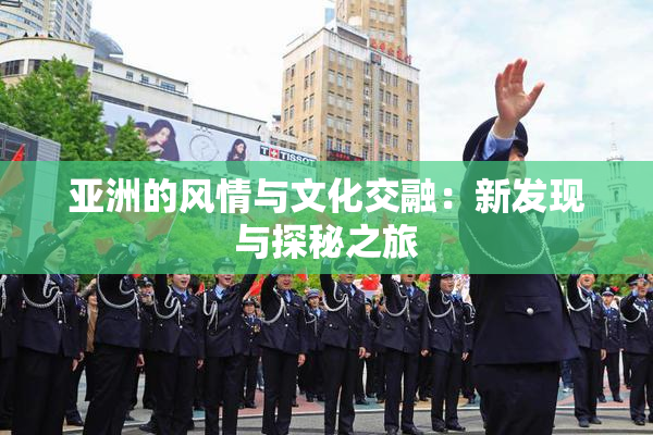 亚洲的风情与文化交融：新发现与探秘之旅