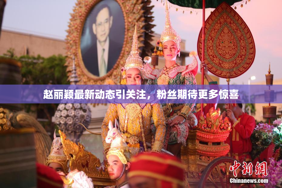 赵丽颖最新动态引关注，粉丝期待更多惊喜