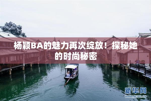 杨颖BA的魅力再次绽放！探秘她的时尚秘密
