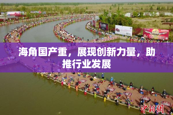 海角国产重，展现创新力量，助推行业发展