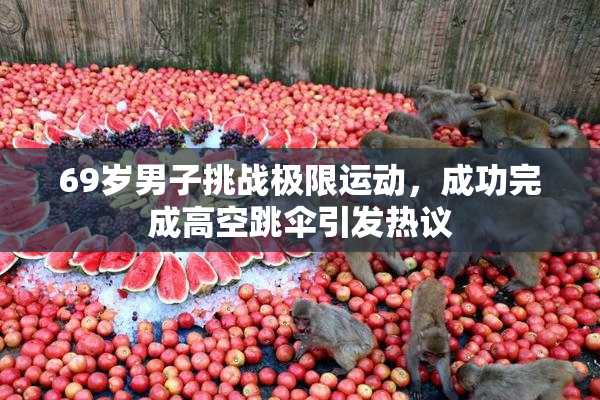 69岁男子挑战极限运动，成功完成高空跳伞引发热议