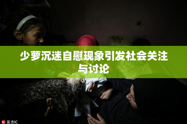 少萝沉迷自慰现象引发社会关注与讨论