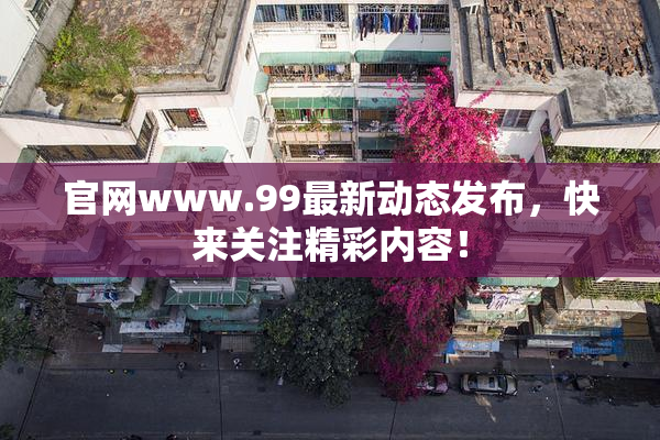 官网www.99最新动态发布，快来关注精彩内容！