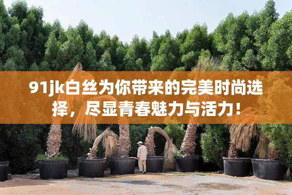 91jk白丝为你带来的完美时尚选择，尽显青春魅力与活力！