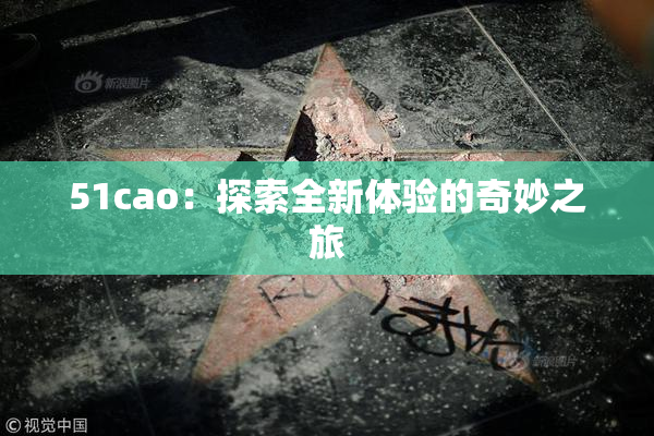 51cao：探索全新体验的奇妙之旅