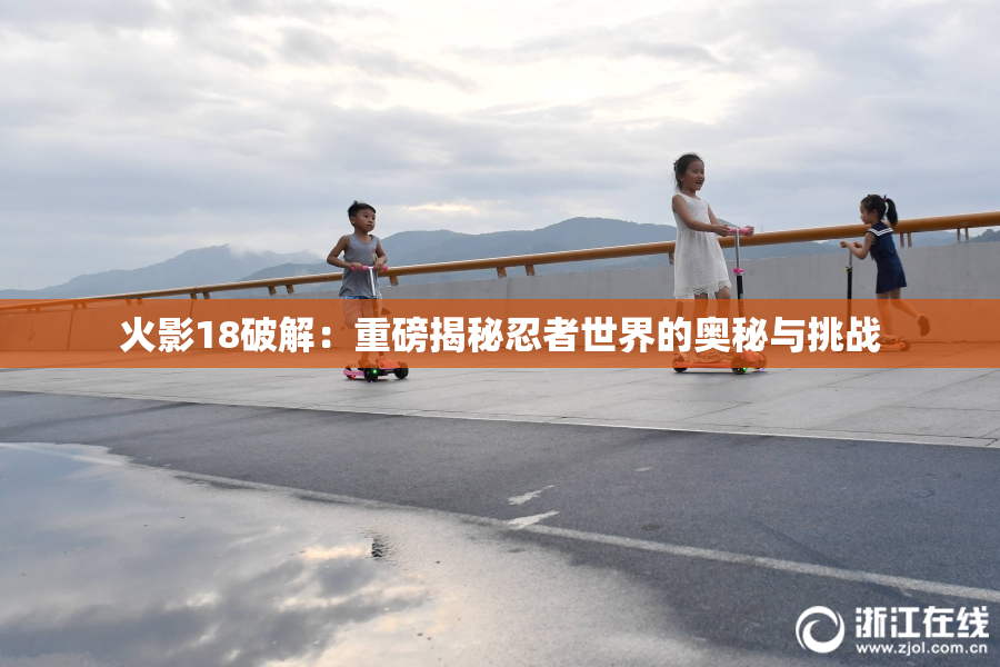 火影18破解：重磅揭秘忍者世界的奥秘与挑战