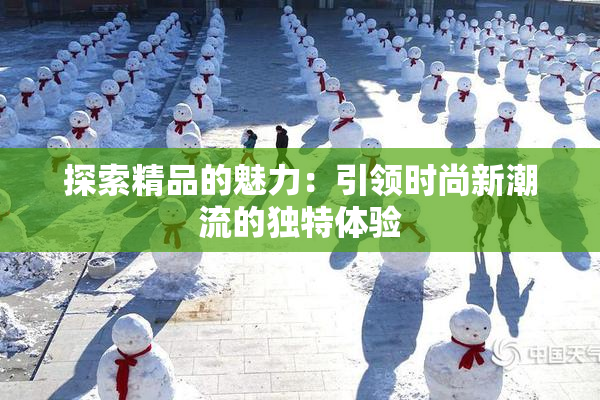 探索精品的魅力：引领时尚新潮流的独特体验
