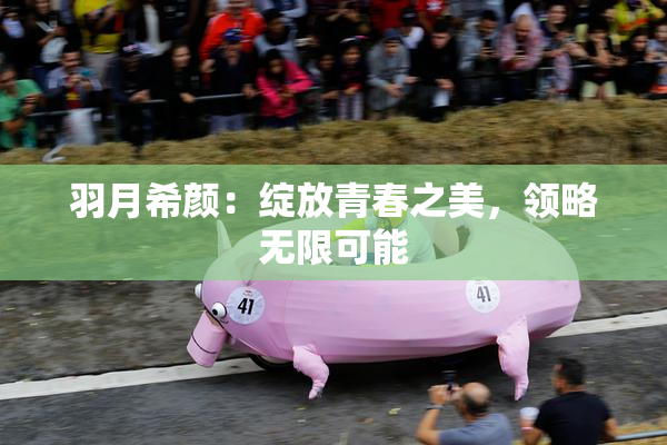 羽月希颜：绽放青春之美，领略无限可能