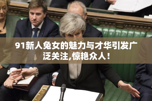 91新人兔女的魅力与才华引发广泛关注,惊艳众人！