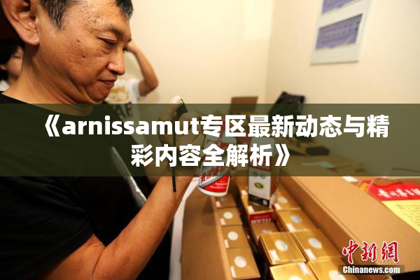 《arnissamut专区最新动态与精彩内容全解析》