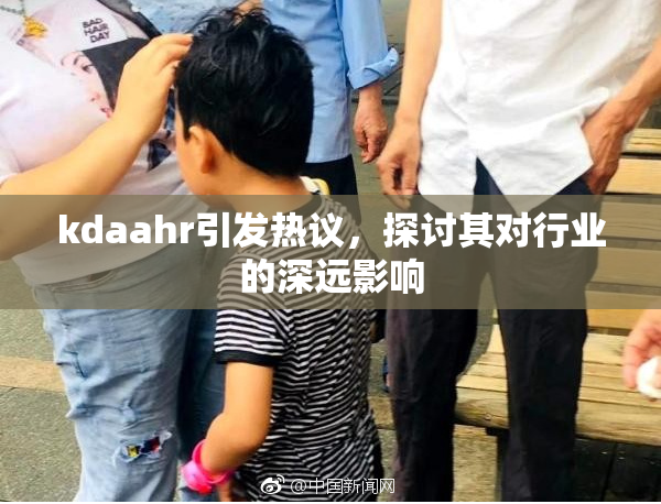 kdaahr引发热议，探讨其对行业的深远影响