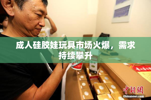成人硅胶娃玩具市场火爆，需求持续攀升