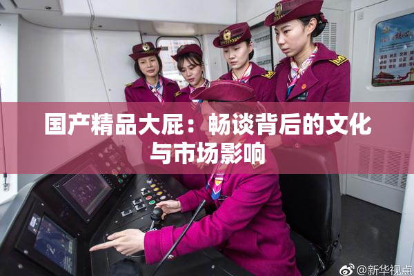 国产精品大屁：畅谈背后的文化与市场影响