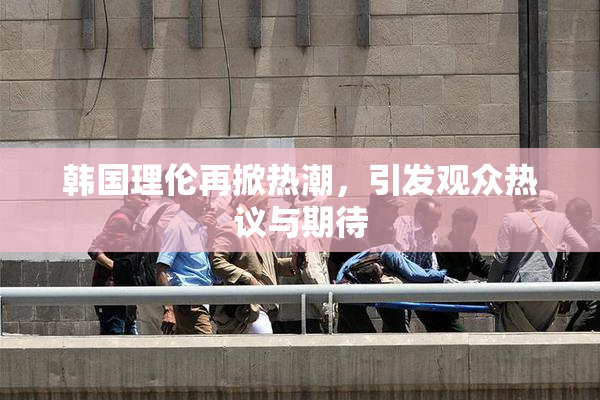 韩国理伦再掀热潮，引发观众热议与期待