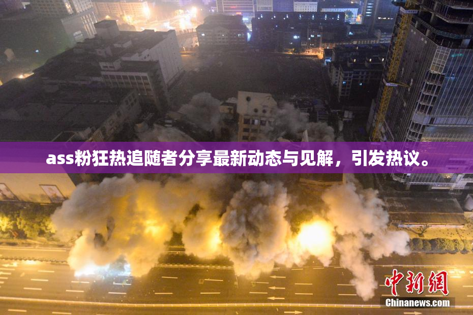 ass粉狂热追随者分享最新动态与见解，引发热议。