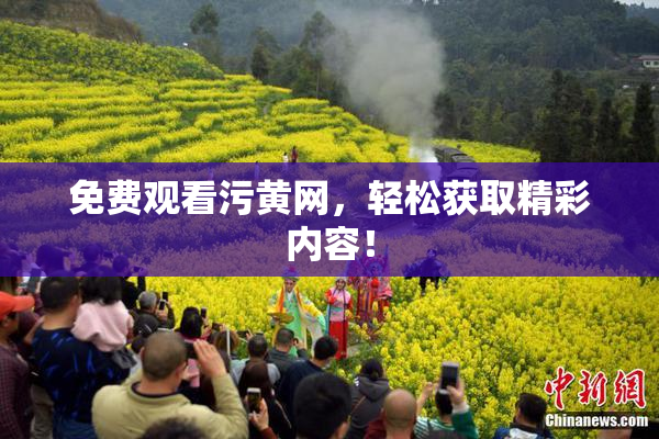 免费观看污黄网，轻松获取精彩内容！
