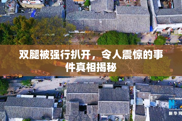 双腿被强行扒开，令人震惊的事件真相揭秘