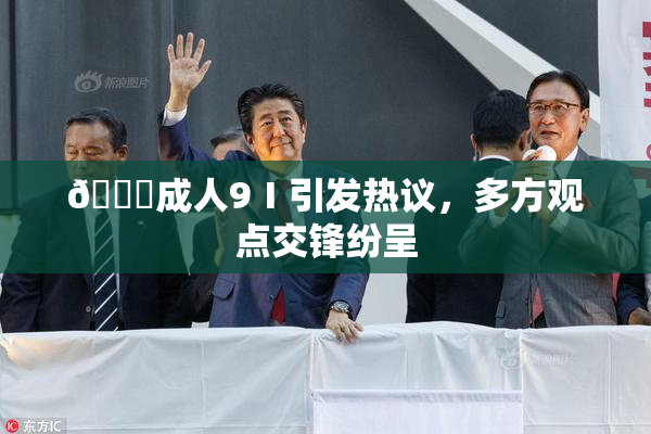 🔞成人9Ⅰ引发热议，多方观点交锋纷呈