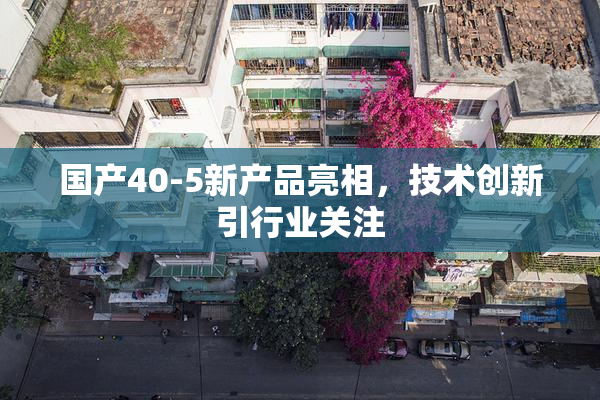 国产40-5新产品亮相，技术创新引行业关注