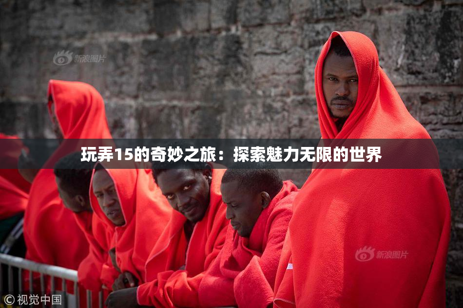 玩弄15的奇妙之旅：探索魅力无限的世界