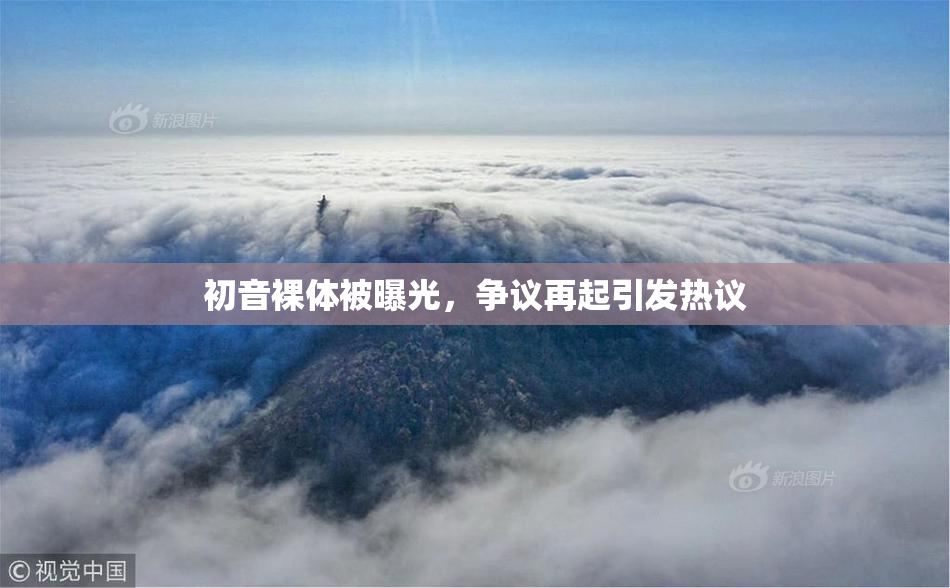 初音裸体被曝光，争议再起引发热议