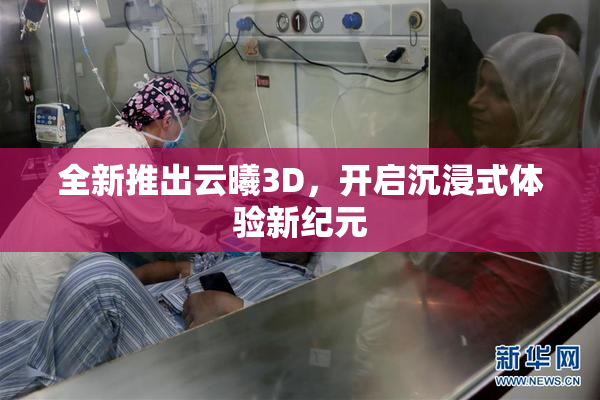 全新推出云曦3D，开启沉浸式体验新纪元