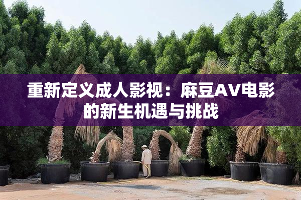 重新定义成人影视：麻豆AV电影的新生机遇与挑战