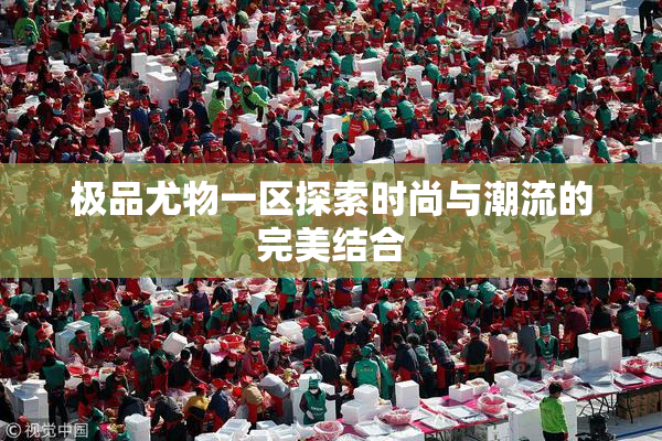 极品尤物一区探索时尚与潮流的完美结合