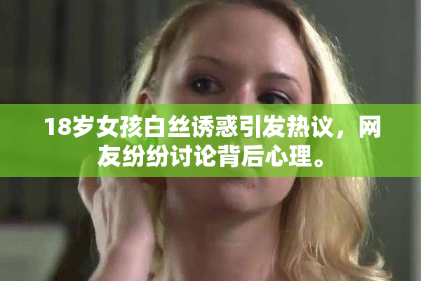 18岁女孩白丝诱惑引发热议，网友纷纷讨论背后心理。