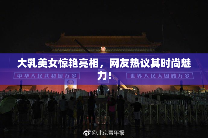 大乳美女惊艳亮相，网友热议其时尚魅力！