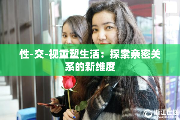 性-交-视重塑生活：探索亲密关系的新维度
