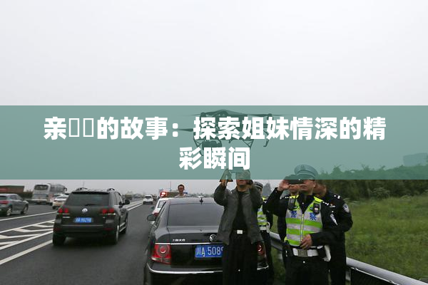 亲妺妺的故事：探索姐妹情深的精彩瞬间