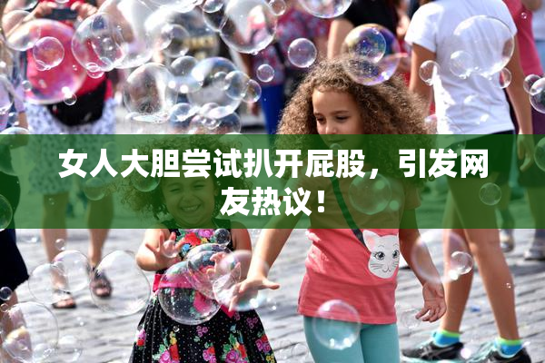女人大胆尝试扒开屁股，引发网友热议！