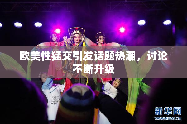欧美性猛交引发话题热潮，讨论不断升级