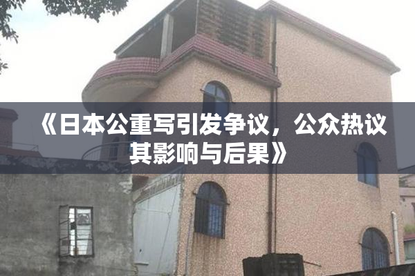 《日本公重写引发争议，公众热议其影响与后果》
