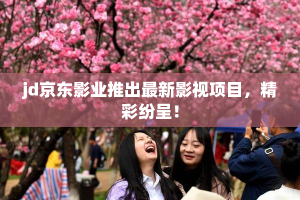 jd京东影业推出最新影视项目，精彩纷呈！