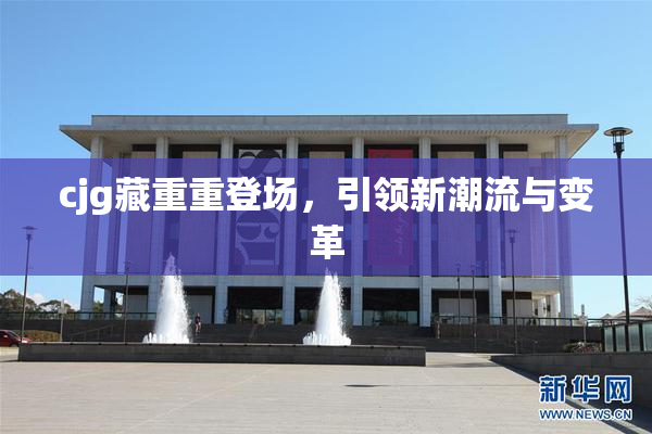 cjg藏重重登场，引领新潮流与变革