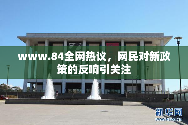 www.84全网热议，网民对新政策的反响引关注