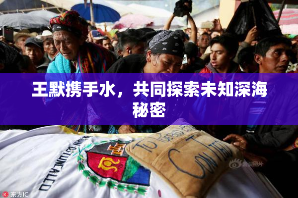 王默携手水，共同探索未知深海秘密