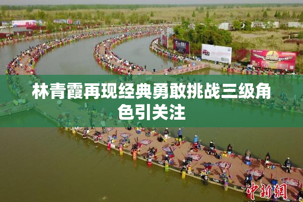 林青霞再现经典勇敢挑战三级角色引关注