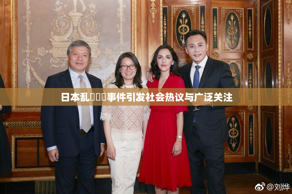 日本乱婬妺妺事件引发社会热议与广泛关注