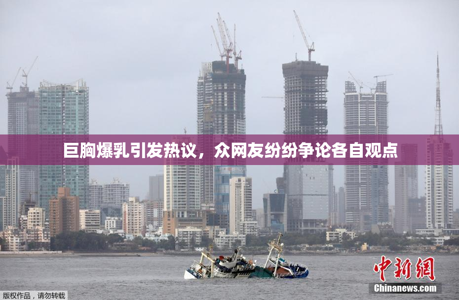 巨胸爆乳引发热议，众网友纷纷争论各自观点