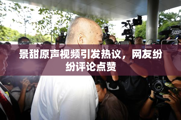 景甜原声视频引发热议，网友纷纷评论点赞