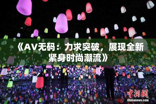 《AV无码：力求突破，展现全新紧身时尚潮流》