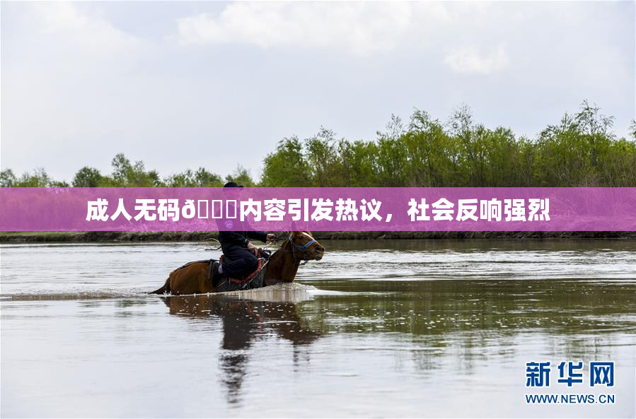 成人无码🔞内容引发热议，社会反响强烈